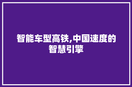 智能车型高铁,中国速度的智慧引擎