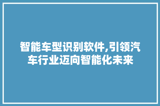 智能车型识别软件,引领汽车行业迈向智能化未来