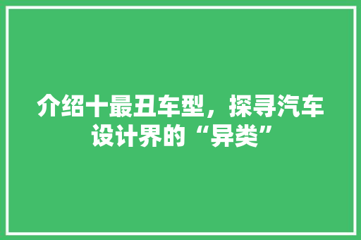 介绍十最丑车型，探寻汽车设计界的“异类”