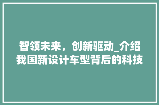 智领未来，创新驱动_介绍我国新设计车型背后的科技力量