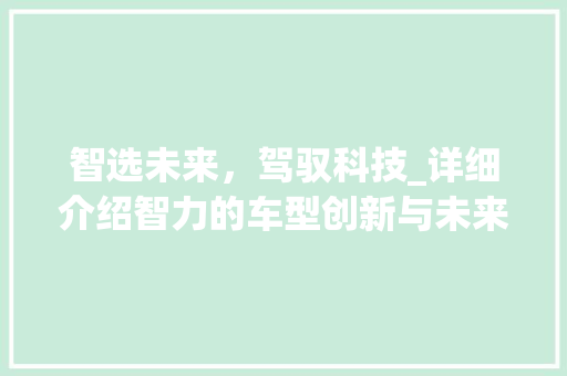 智选未来，驾驭科技_详细介绍智力的车型创新与未来展望