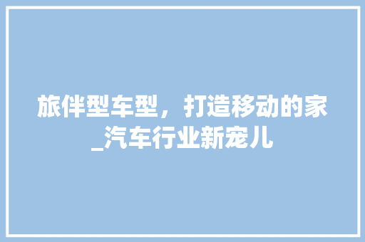旅伴型车型，打造移动的家_汽车行业新宠儿