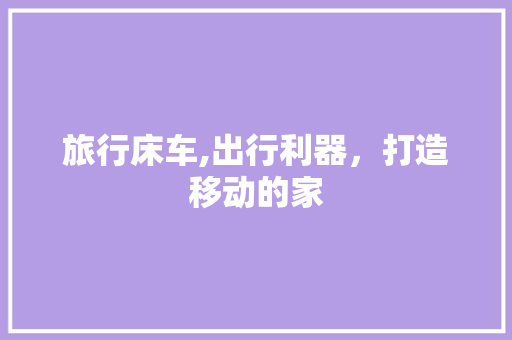 旅行床车,出行利器，打造移动的家