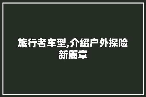 旅行者车型,介绍户外探险新篇章