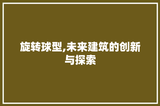 旋转球型,未来建筑的创新与探索
