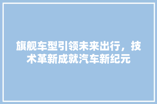 旗舰车型引领未来出行，技术革新成就汽车新纪元
