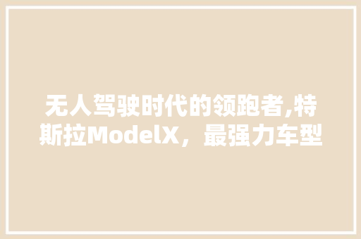 无人驾驶时代的领跑者,特斯拉ModelX，最强力车型巅峰对决
