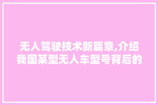 无人驾驶技术新篇章,介绍我国某型无人车型号背后的创新与挑战
