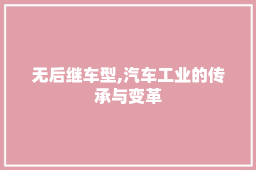 无后继车型,汽车工业的传承与变革