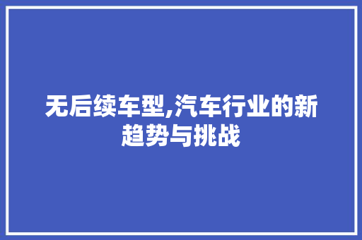 无后续车型,汽车行业的新趋势与挑战