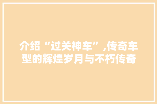 介绍“过关神车”,传奇车型的辉煌岁月与不朽传奇