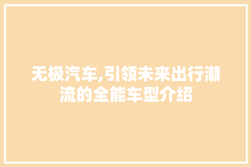 无极汽车,引领未来出行潮流的全能车型介绍