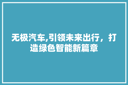 无极汽车,引领未来出行，打造绿色智能新篇章