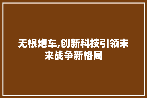 无根炮车,创新科技引领未来战争新格局