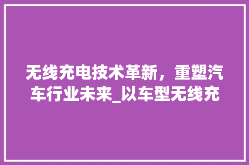 无线充电技术革新，重塑汽车行业未来_以车型无线充电为例