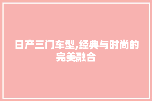 日产三门车型,经典与时尚的完美融合