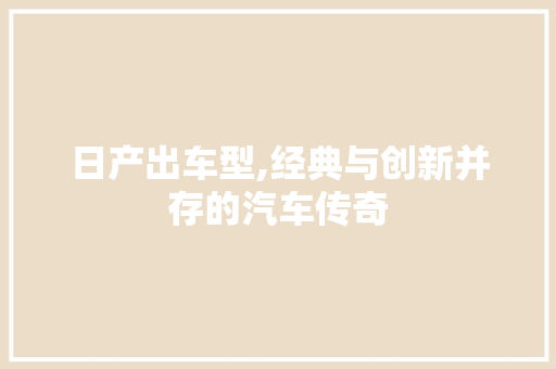 日产出车型,经典与创新并存的汽车传奇