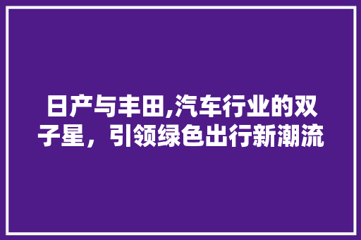 日产与丰田,汽车行业的双子星，引领绿色出行新潮流