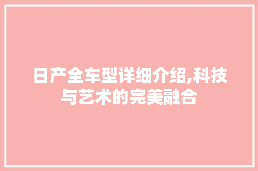 日产全车型详细介绍,科技与艺术的完美融合