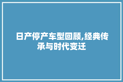 日产停产车型回顾,经典传承与时代变迁