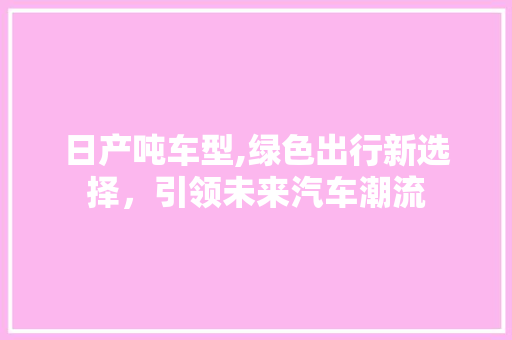 日产吨车型,绿色出行新选择，引领未来汽车潮流