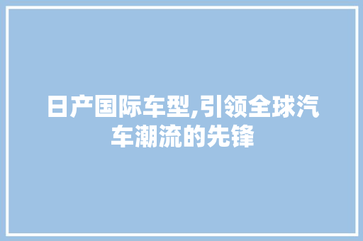 日产国际车型,引领全球汽车潮流的先锋
