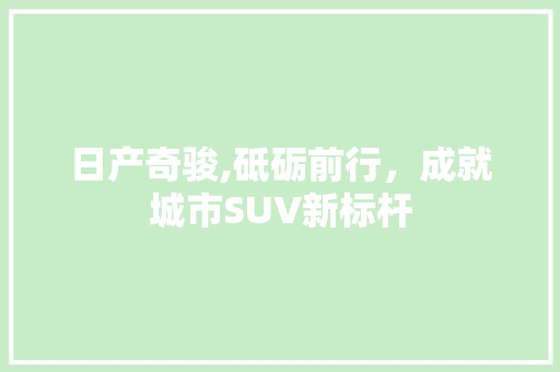 日产奇骏,砥砺前行，成就城市SUV新标杆