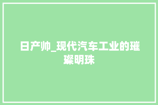 日产帅_现代汽车工业的璀璨明珠