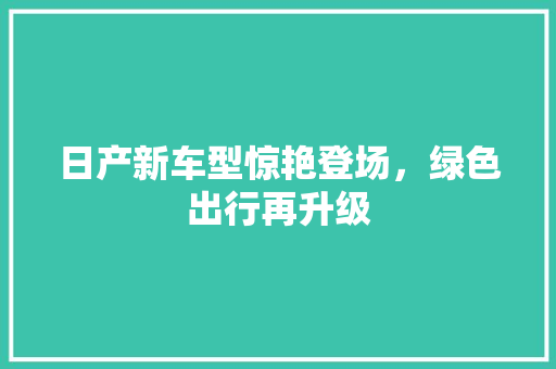 日产新车型惊艳登场，绿色出行再升级