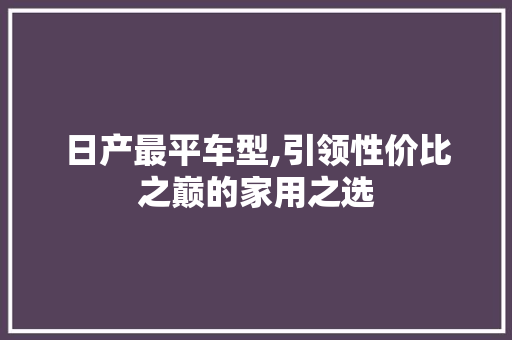 日产最平车型,引领性价比之巅的家用之选