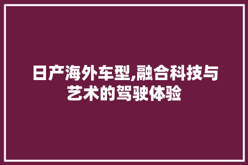 日产海外车型,融合科技与艺术的驾驶体验