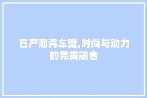 日产溜背车型,时尚与动力的完美融合