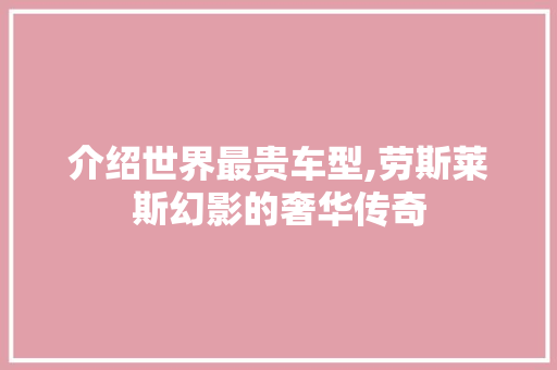 介绍世界最贵车型,劳斯莱斯幻影的奢华传奇