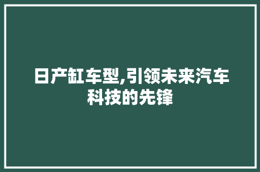 日产缸车型,引领未来汽车科技的先锋