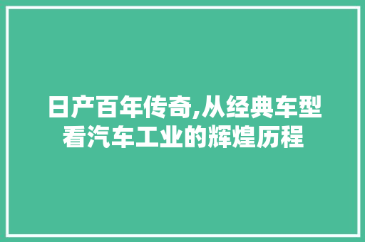 日产百年传奇,从经典车型看汽车工业的辉煌历程