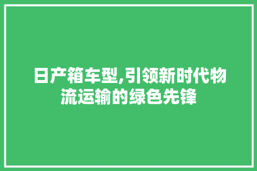 日产箱车型,引领新时代物流运输的绿色先锋