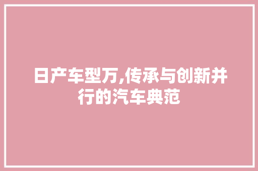 日产车型万,传承与创新并行的汽车典范