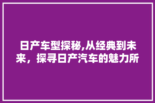 日产车型探秘,从经典到未来，探寻日产汽车的魅力所在