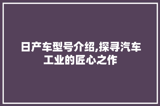 日产车型号介绍,探寻汽车工业的匠心之作