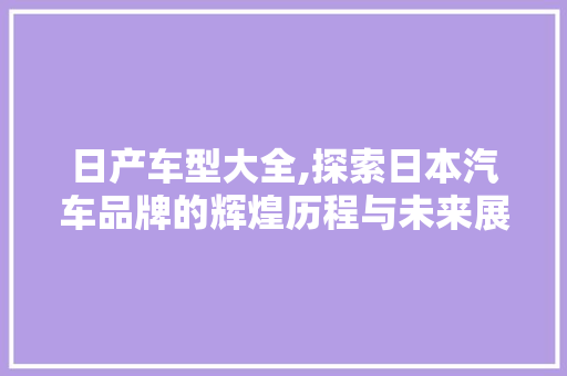 日产车型大全,探索日本汽车品牌的辉煌历程与未来展望