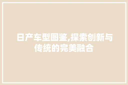日产车型图鉴,探索创新与传统的完美融合