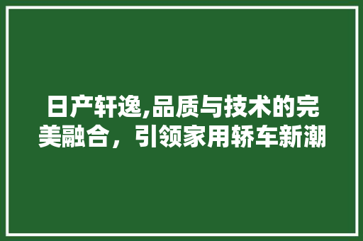 日产轩逸,品质与技术的完美融合，引领家用轿车新潮流