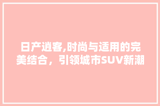 日产逍客,时尚与适用的完美结合，引领城市SUV新潮流