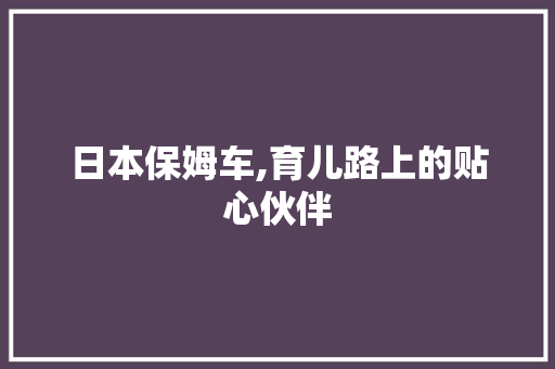 日本保姆车,育儿路上的贴心伙伴