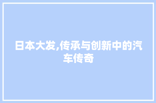 日本大发,传承与创新中的汽车传奇
