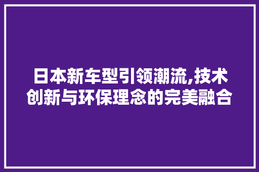 日本新车型引领潮流,技术创新与环保理念的完美融合