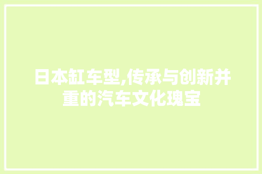 日本缸车型,传承与创新并重的汽车文化瑰宝