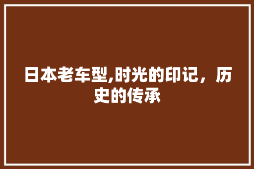 日本老车型,时光的印记，历史的传承