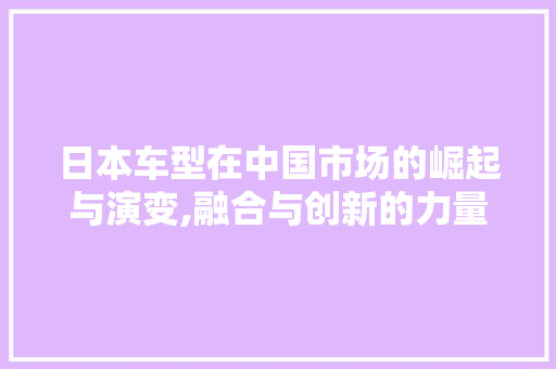 日本车型在中国市场的崛起与演变,融合与创新的力量