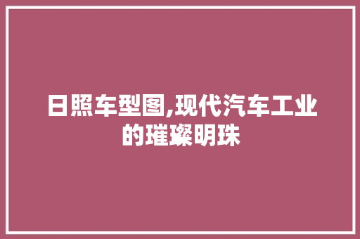 日照车型图,现代汽车工业的璀璨明珠